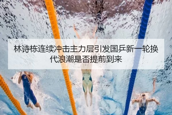 林诗栋连续冲击主力层引发国乒新一轮换代浪潮是否提前到来